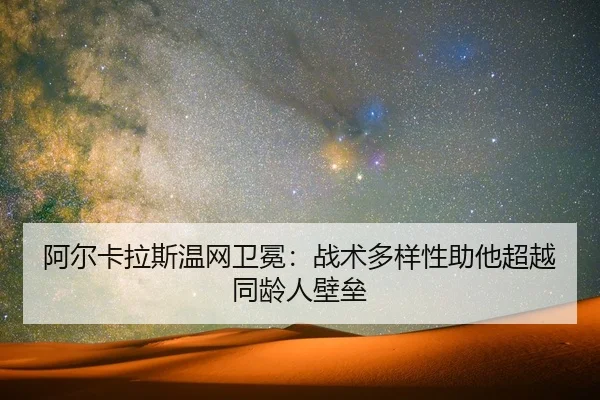 阿尔卡拉斯温网卫冕：战术多样性助他超越同龄人壁垒