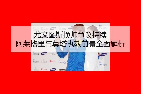 尤文图斯换帅争议持续 阿莱格里与莫塔执教前景全面解析
