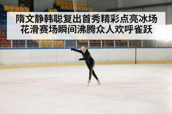 隋文静韩聪复出首秀精彩点亮冰场 花滑赛场瞬间沸腾众人欢呼雀跃