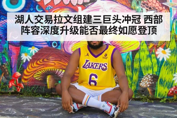 湖人交易拉文组建三巨头冲冠 西部阵容深度升级能否最终如愿登顶