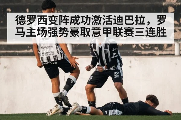 德罗西变阵成功激活迪巴拉，罗马主场强势豪取意甲联赛三连胜