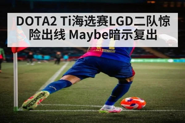 DOTA2 Ti海选赛LGD二队惊险出线 Maybe暗示复出
