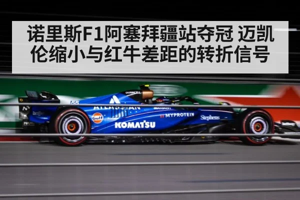 诺里斯F1阿塞拜疆站夺冠 迈凯伦缩小与红牛差距的转折信号