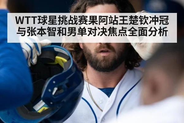 WTT球星挑战赛果阿站王楚钦冲冠与张本智和男单对决焦点全面分析